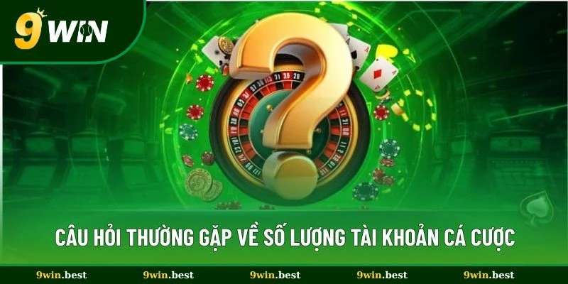 Câu hỏi thường gặp về số lượng tài khoản cá cược